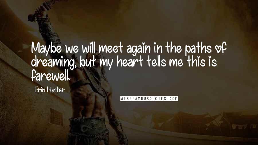 Erin Hunter Quotes: Maybe we will meet again in the paths of dreaming, but my heart tells me this is farewell.