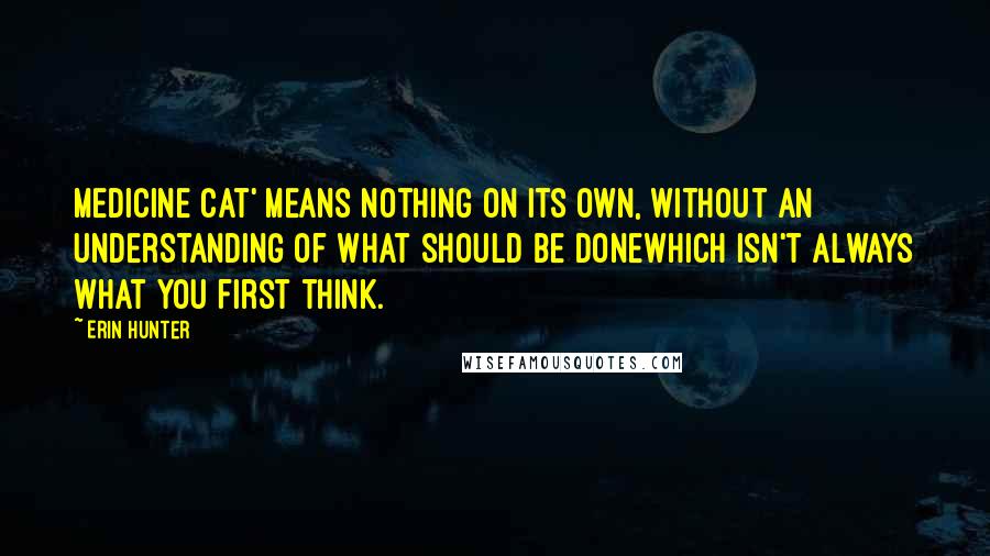 Erin Hunter Quotes: Medicine cat' means nothing on its own, without an understanding of what should be donewhich isn't always what you first think.