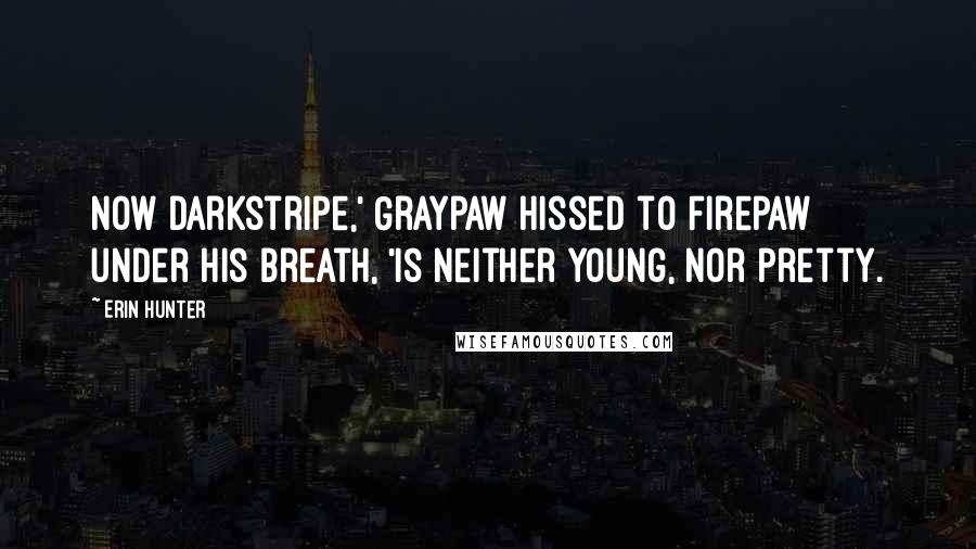 Erin Hunter Quotes: Now Darkstripe,' Graypaw hissed to Firepaw under his breath, 'is neither young, nor pretty.