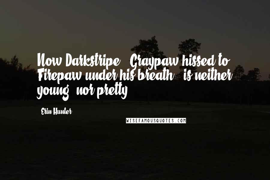 Erin Hunter Quotes: Now Darkstripe,' Graypaw hissed to Firepaw under his breath, 'is neither young, nor pretty.