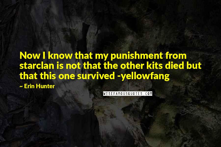 Erin Hunter Quotes: Now I know that my punishment from starclan is not that the other kits died but that this one survived -yellowfang