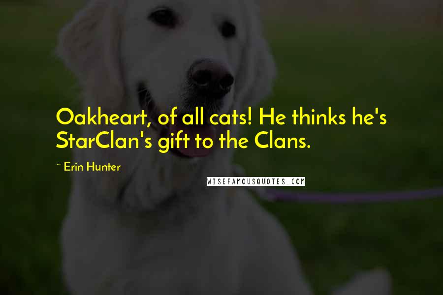 Erin Hunter Quotes: Oakheart, of all cats! He thinks he's StarClan's gift to the Clans.