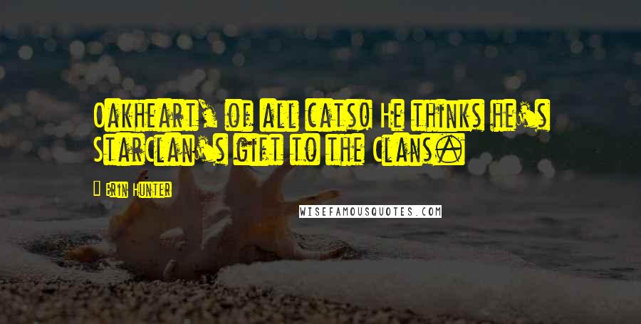 Erin Hunter Quotes: Oakheart, of all cats! He thinks he's StarClan's gift to the Clans.