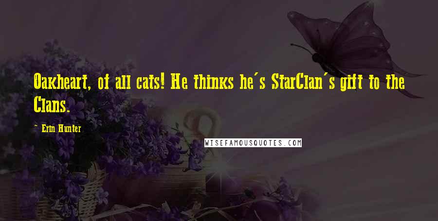 Erin Hunter Quotes: Oakheart, of all cats! He thinks he's StarClan's gift to the Clans.