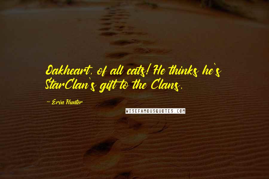 Erin Hunter Quotes: Oakheart, of all cats! He thinks he's StarClan's gift to the Clans.