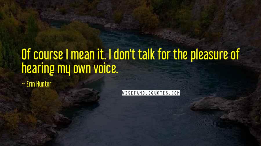 Erin Hunter Quotes: Of course I mean it. I don't talk for the pleasure of hearing my own voice.