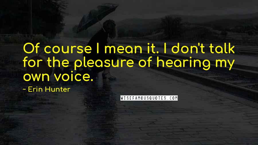 Erin Hunter Quotes: Of course I mean it. I don't talk for the pleasure of hearing my own voice.