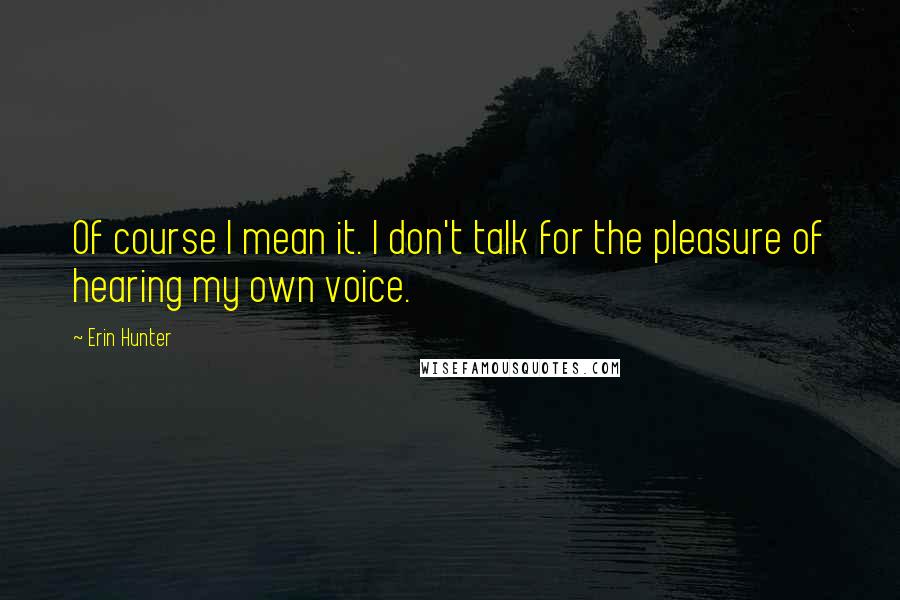 Erin Hunter Quotes: Of course I mean it. I don't talk for the pleasure of hearing my own voice.