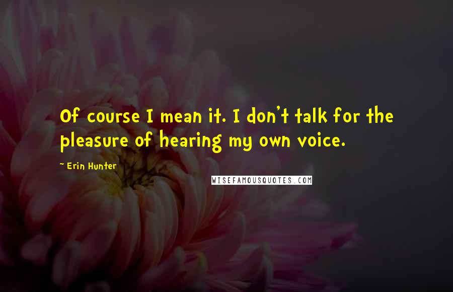 Erin Hunter Quotes: Of course I mean it. I don't talk for the pleasure of hearing my own voice.