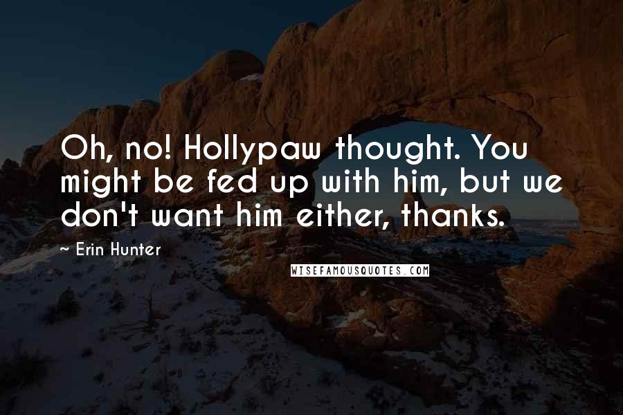 Erin Hunter Quotes: Oh, no! Hollypaw thought. You might be fed up with him, but we don't want him either, thanks.