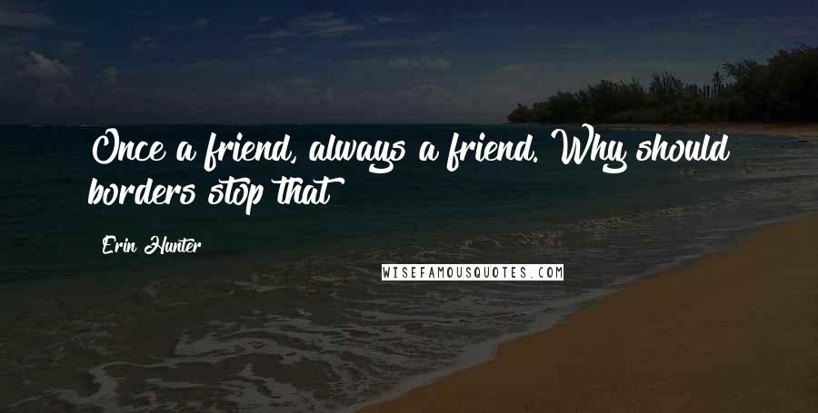 Erin Hunter Quotes: Once a friend, always a friend. Why should borders stop that?