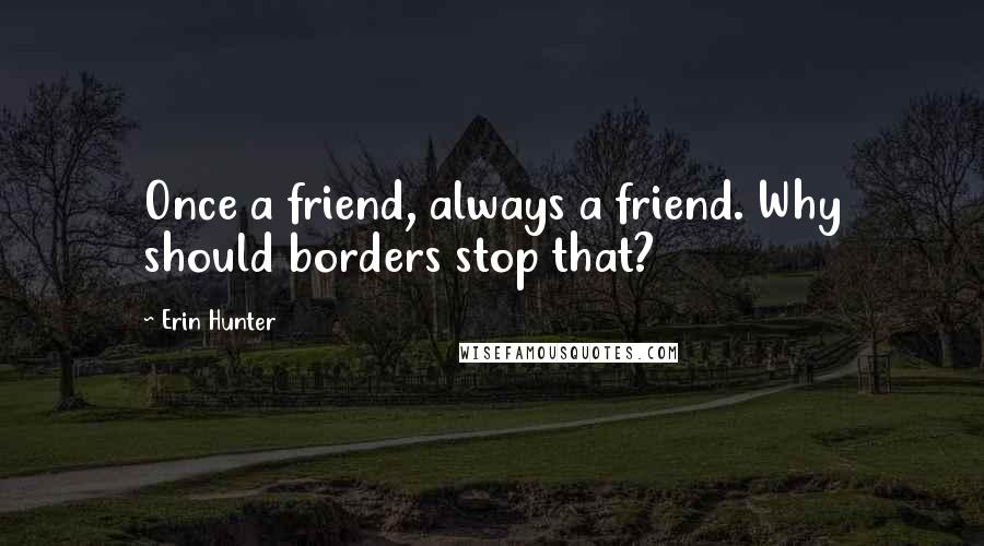 Erin Hunter Quotes: Once a friend, always a friend. Why should borders stop that?