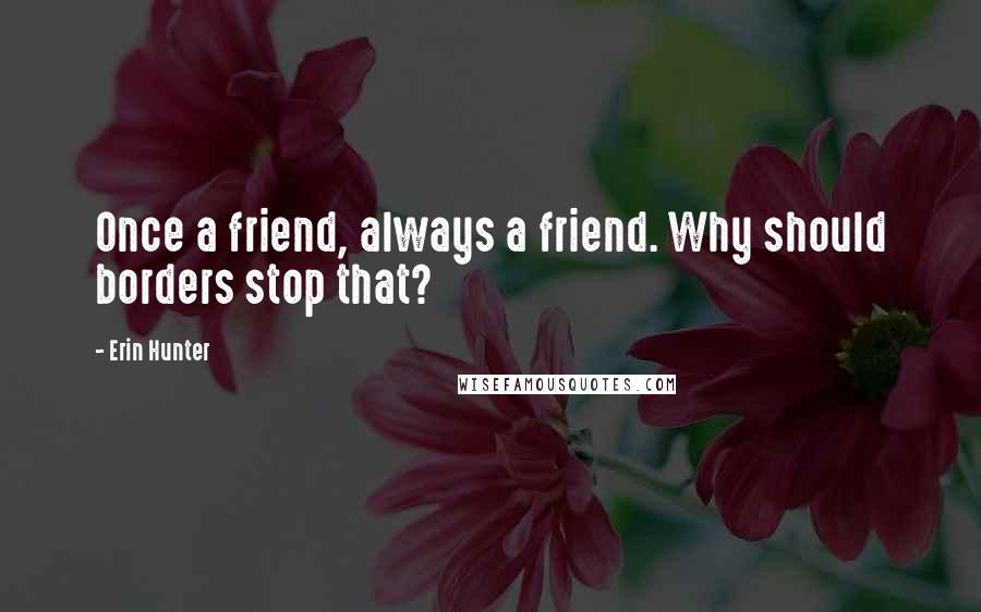 Erin Hunter Quotes: Once a friend, always a friend. Why should borders stop that?