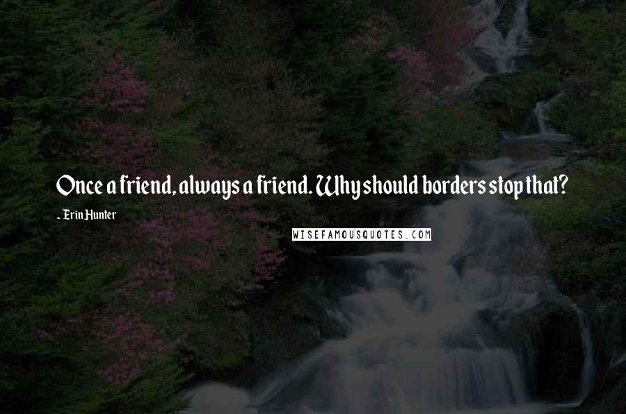 Erin Hunter Quotes: Once a friend, always a friend. Why should borders stop that?