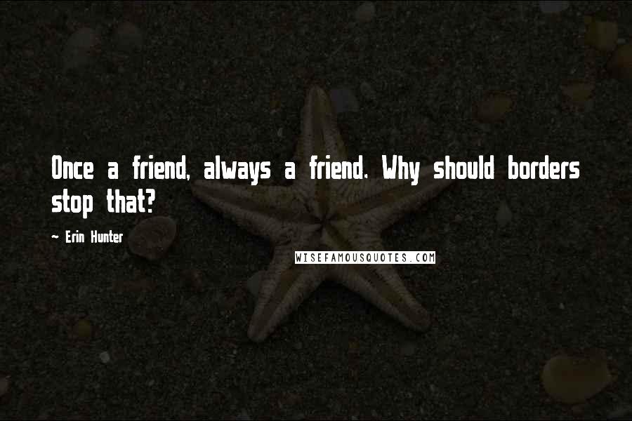 Erin Hunter Quotes: Once a friend, always a friend. Why should borders stop that?