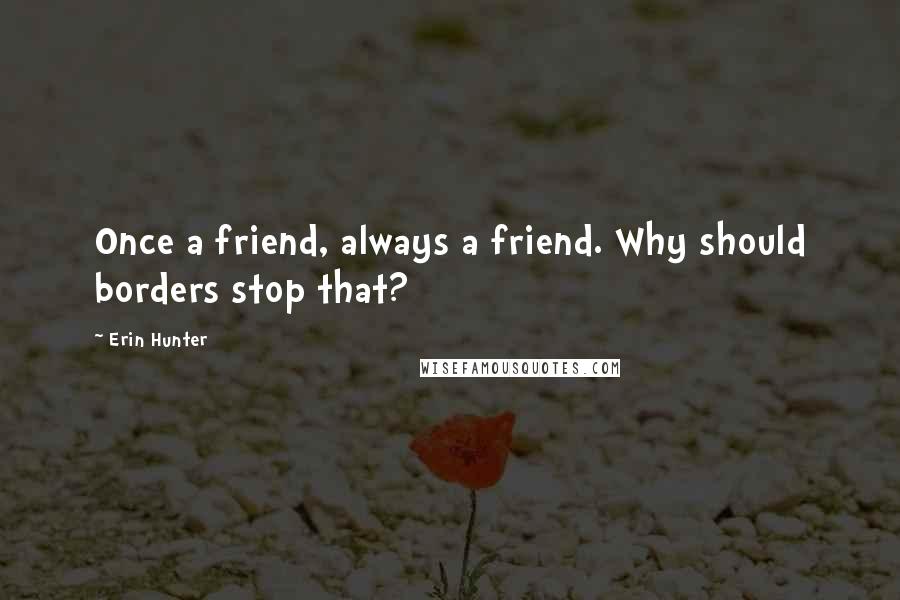 Erin Hunter Quotes: Once a friend, always a friend. Why should borders stop that?