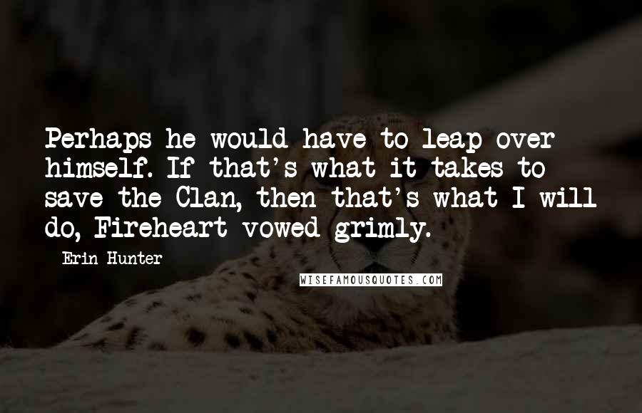 Erin Hunter Quotes: Perhaps he would have to leap over himself. If that's what it takes to save the Clan, then that's what I will do, Fireheart vowed grimly.