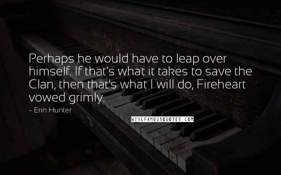 Erin Hunter Quotes: Perhaps he would have to leap over himself. If that's what it takes to save the Clan, then that's what I will do, Fireheart vowed grimly.