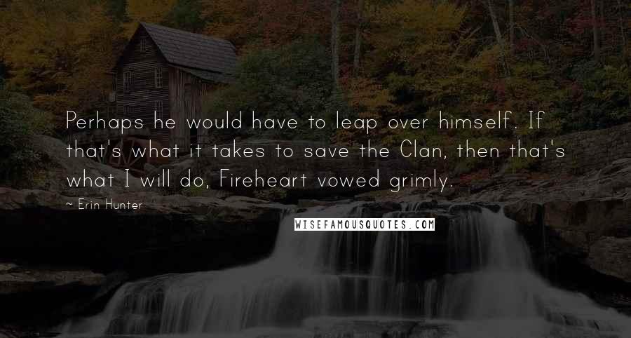 Erin Hunter Quotes: Perhaps he would have to leap over himself. If that's what it takes to save the Clan, then that's what I will do, Fireheart vowed grimly.