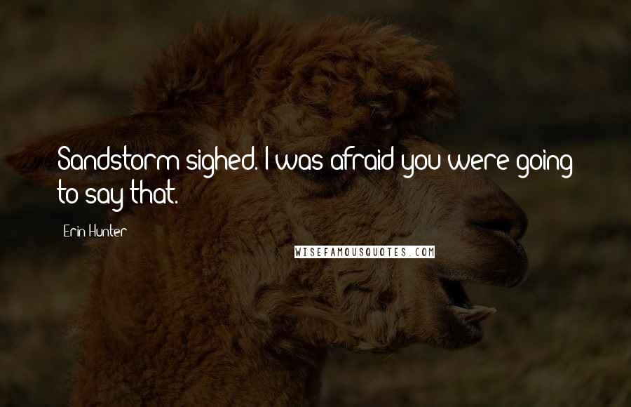 Erin Hunter Quotes: Sandstorm sighed. I was afraid you were going to say that.