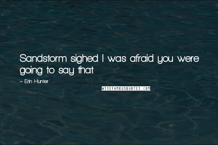 Erin Hunter Quotes: Sandstorm sighed. I was afraid you were going to say that.