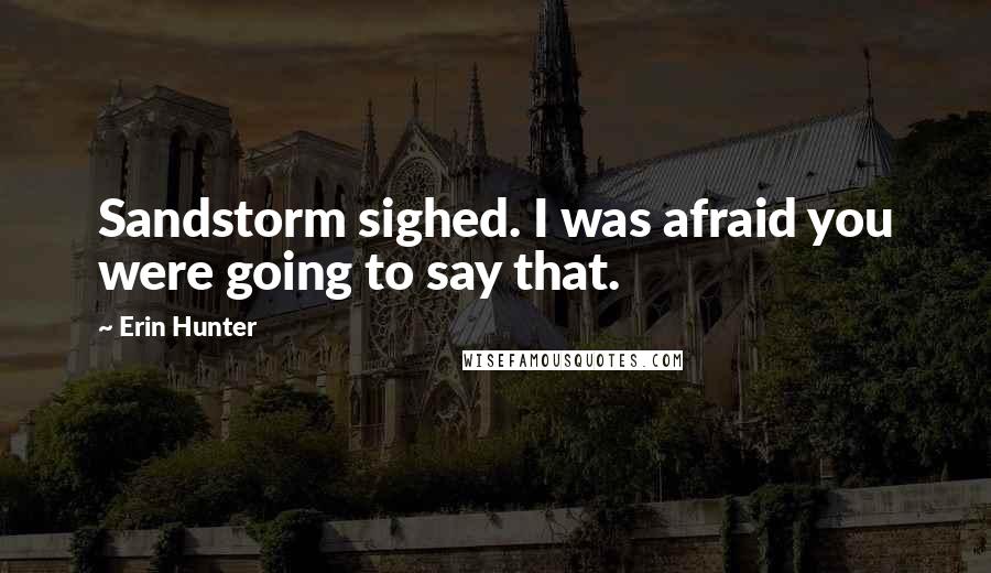 Erin Hunter Quotes: Sandstorm sighed. I was afraid you were going to say that.