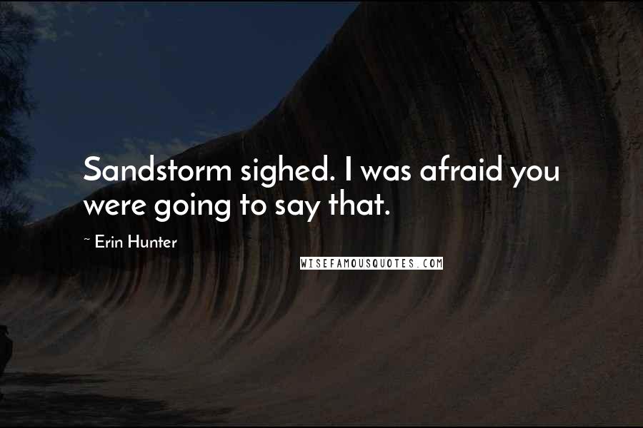 Erin Hunter Quotes: Sandstorm sighed. I was afraid you were going to say that.