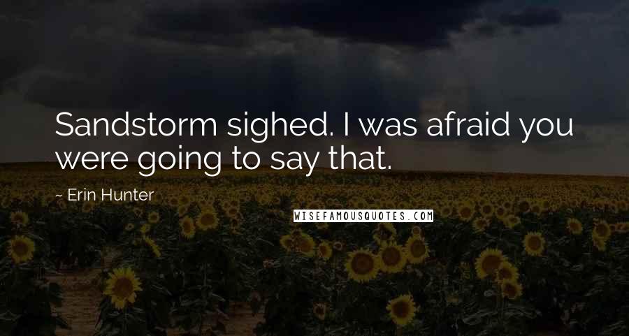 Erin Hunter Quotes: Sandstorm sighed. I was afraid you were going to say that.