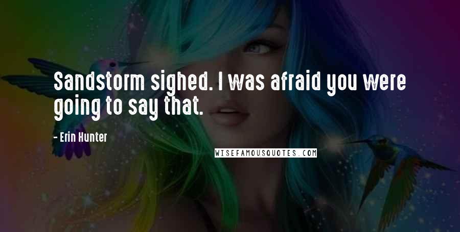 Erin Hunter Quotes: Sandstorm sighed. I was afraid you were going to say that.
