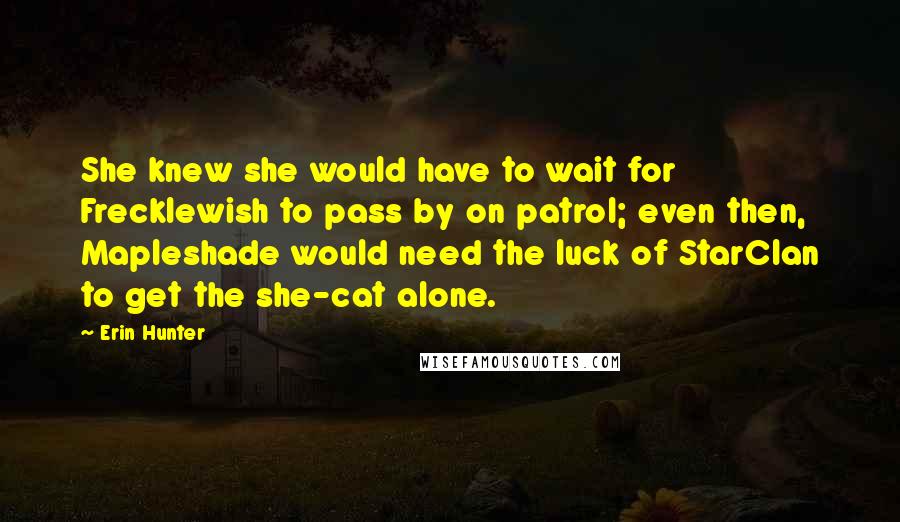 Erin Hunter Quotes: She knew she would have to wait for Frecklewish to pass by on patrol; even then, Mapleshade would need the luck of StarClan to get the she-cat alone.