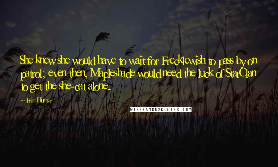 Erin Hunter Quotes: She knew she would have to wait for Frecklewish to pass by on patrol; even then, Mapleshade would need the luck of StarClan to get the she-cat alone.