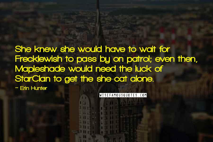 Erin Hunter Quotes: She knew she would have to wait for Frecklewish to pass by on patrol; even then, Mapleshade would need the luck of StarClan to get the she-cat alone.