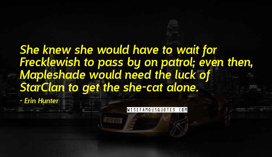 Erin Hunter Quotes: She knew she would have to wait for Frecklewish to pass by on patrol; even then, Mapleshade would need the luck of StarClan to get the she-cat alone.