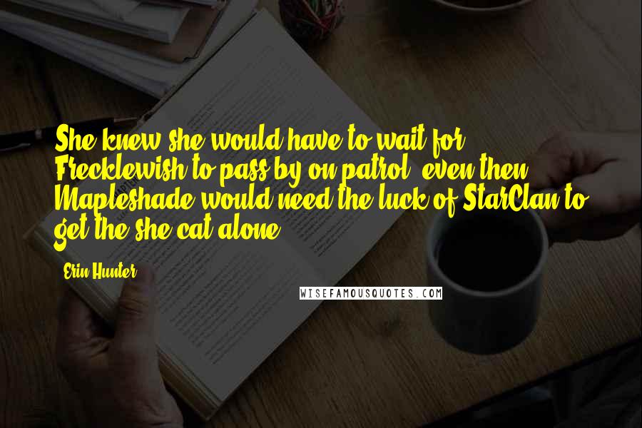 Erin Hunter Quotes: She knew she would have to wait for Frecklewish to pass by on patrol; even then, Mapleshade would need the luck of StarClan to get the she-cat alone.