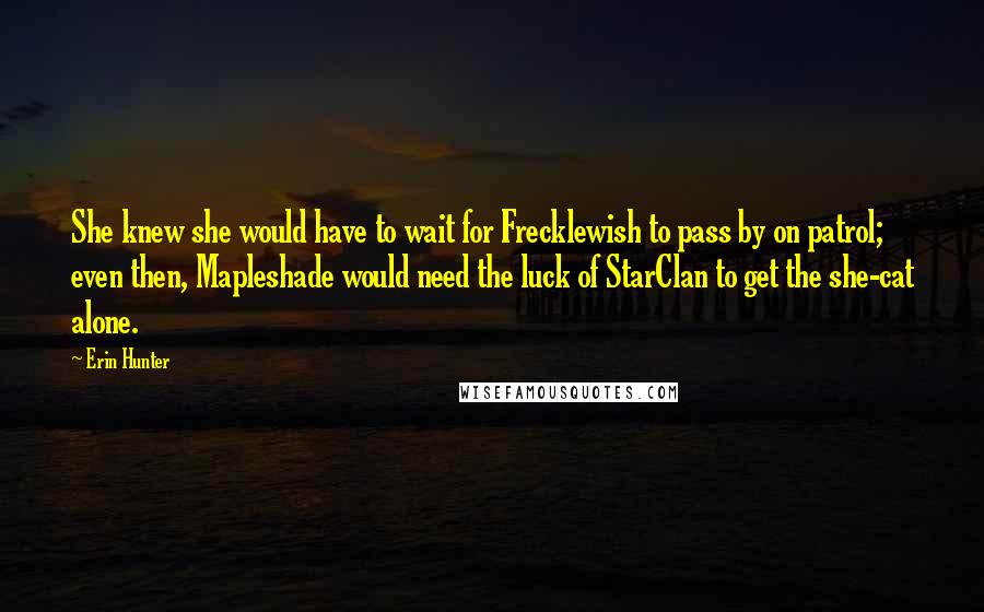 Erin Hunter Quotes: She knew she would have to wait for Frecklewish to pass by on patrol; even then, Mapleshade would need the luck of StarClan to get the she-cat alone.