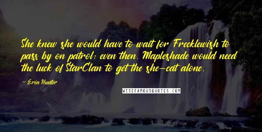 Erin Hunter Quotes: She knew she would have to wait for Frecklewish to pass by on patrol; even then, Mapleshade would need the luck of StarClan to get the she-cat alone.