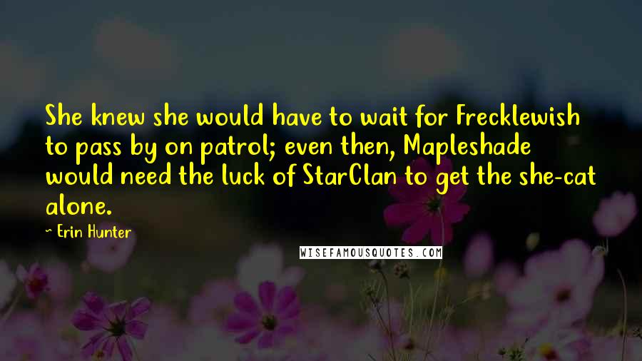 Erin Hunter Quotes: She knew she would have to wait for Frecklewish to pass by on patrol; even then, Mapleshade would need the luck of StarClan to get the she-cat alone.