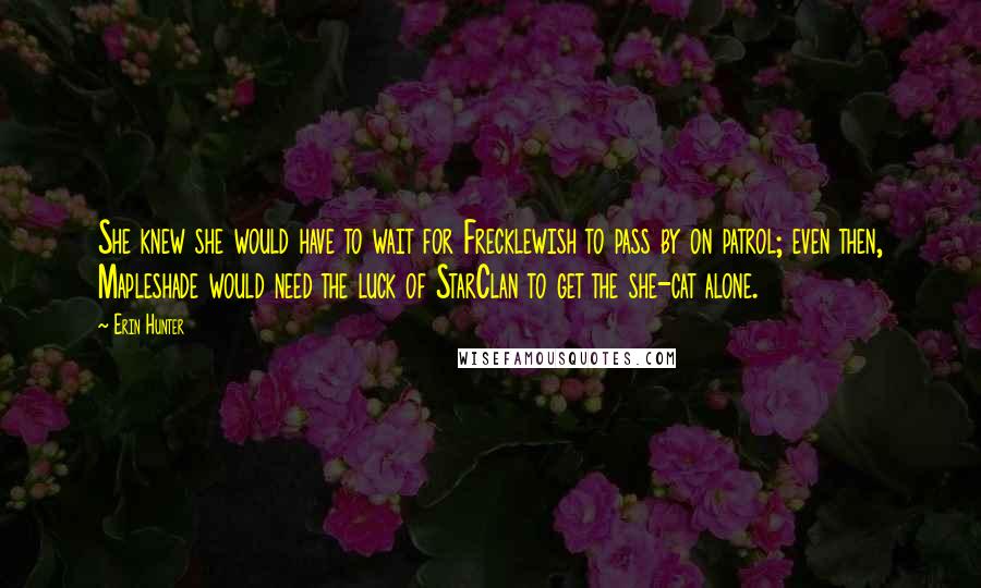 Erin Hunter Quotes: She knew she would have to wait for Frecklewish to pass by on patrol; even then, Mapleshade would need the luck of StarClan to get the she-cat alone.