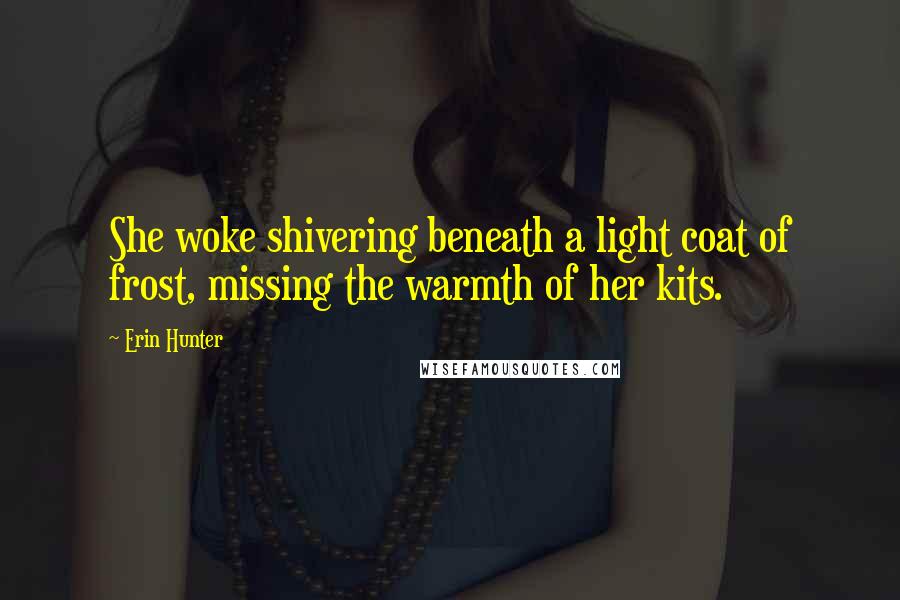 Erin Hunter Quotes: She woke shivering beneath a light coat of frost, missing the warmth of her kits.