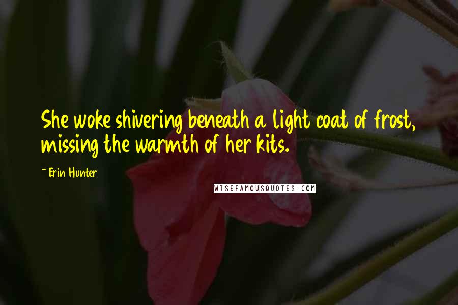 Erin Hunter Quotes: She woke shivering beneath a light coat of frost, missing the warmth of her kits.