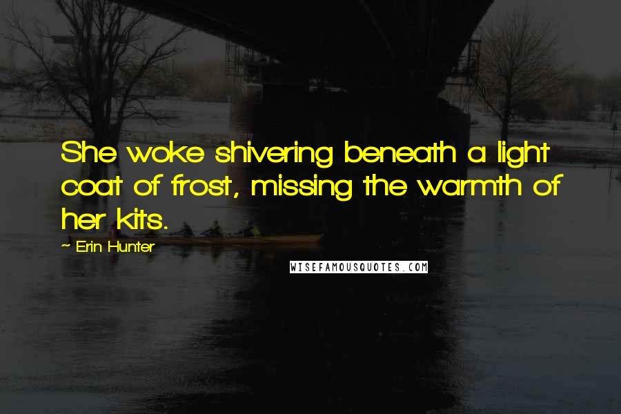 Erin Hunter Quotes: She woke shivering beneath a light coat of frost, missing the warmth of her kits.