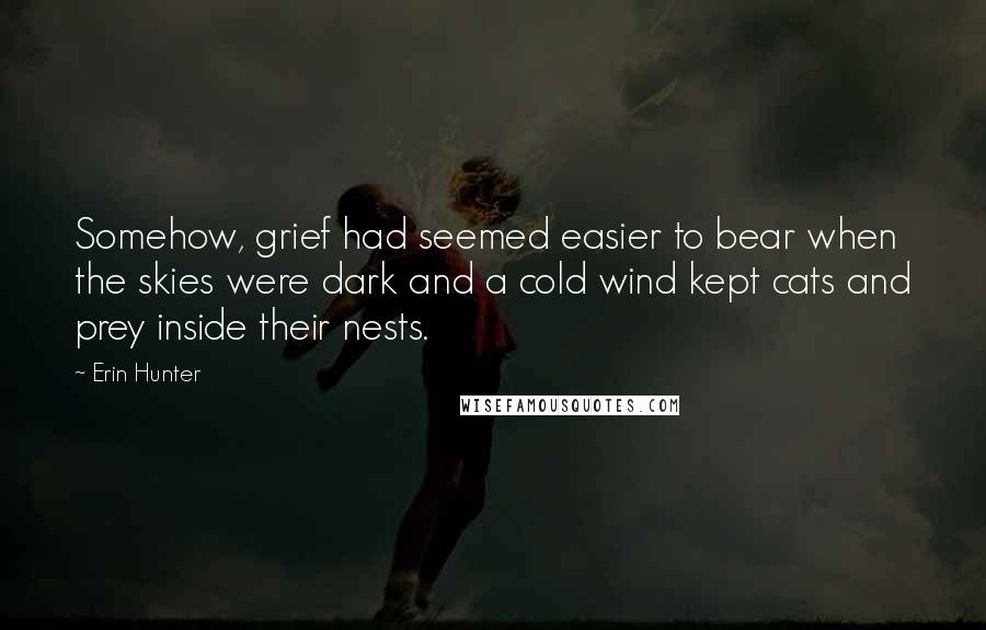 Erin Hunter Quotes: Somehow, grief had seemed easier to bear when the skies were dark and a cold wind kept cats and prey inside their nests.