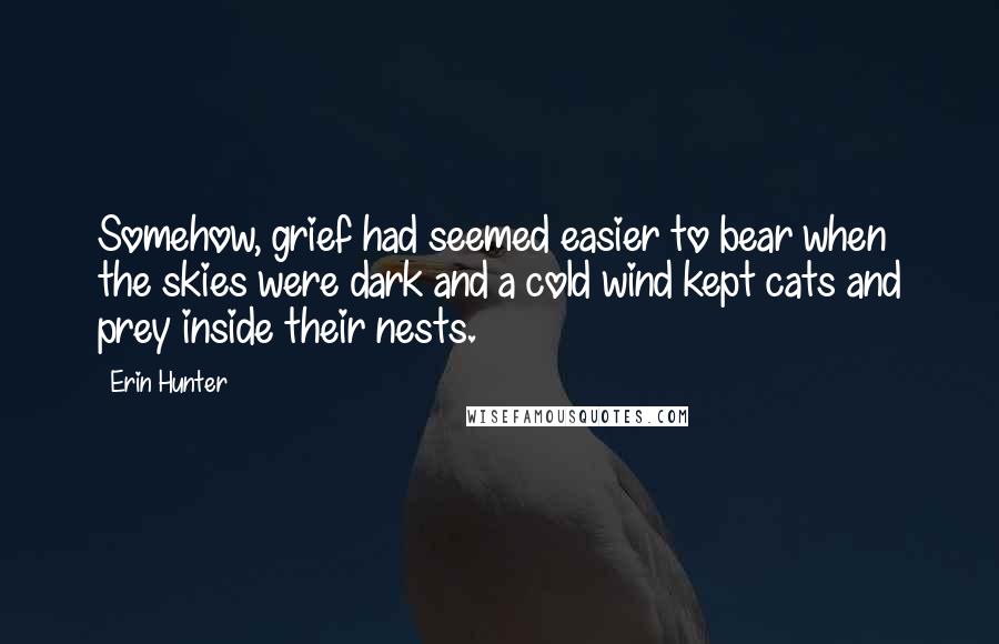 Erin Hunter Quotes: Somehow, grief had seemed easier to bear when the skies were dark and a cold wind kept cats and prey inside their nests.