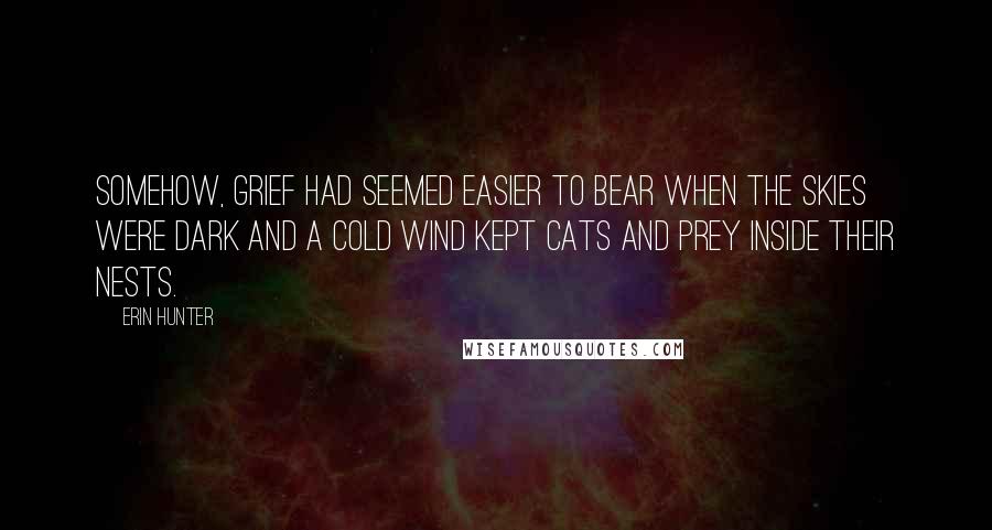Erin Hunter Quotes: Somehow, grief had seemed easier to bear when the skies were dark and a cold wind kept cats and prey inside their nests.