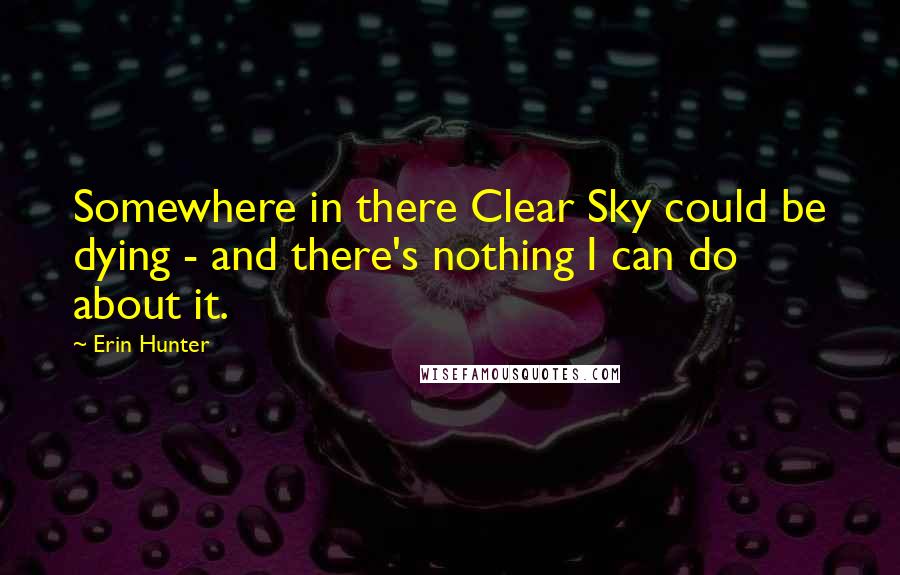 Erin Hunter Quotes: Somewhere in there Clear Sky could be dying - and there's nothing I can do about it.