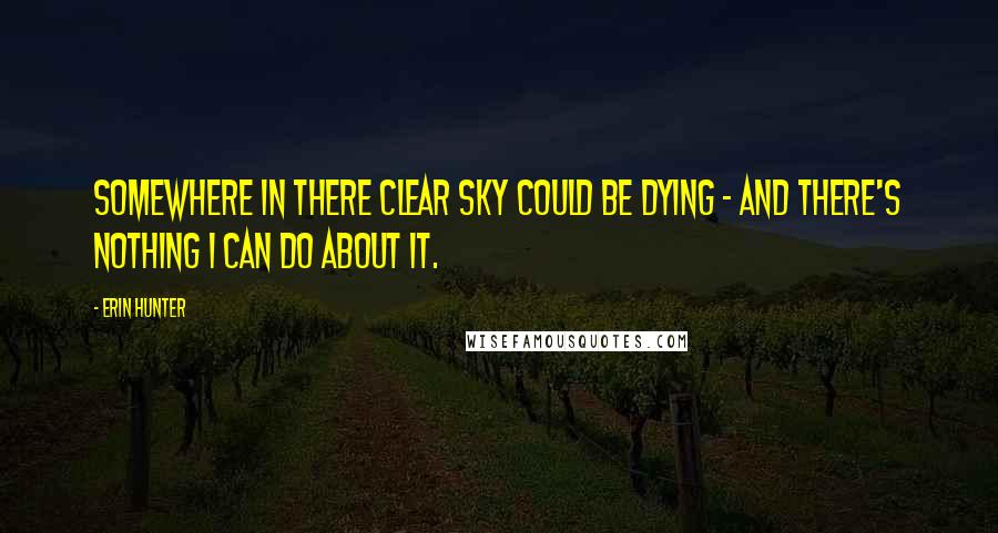 Erin Hunter Quotes: Somewhere in there Clear Sky could be dying - and there's nothing I can do about it.