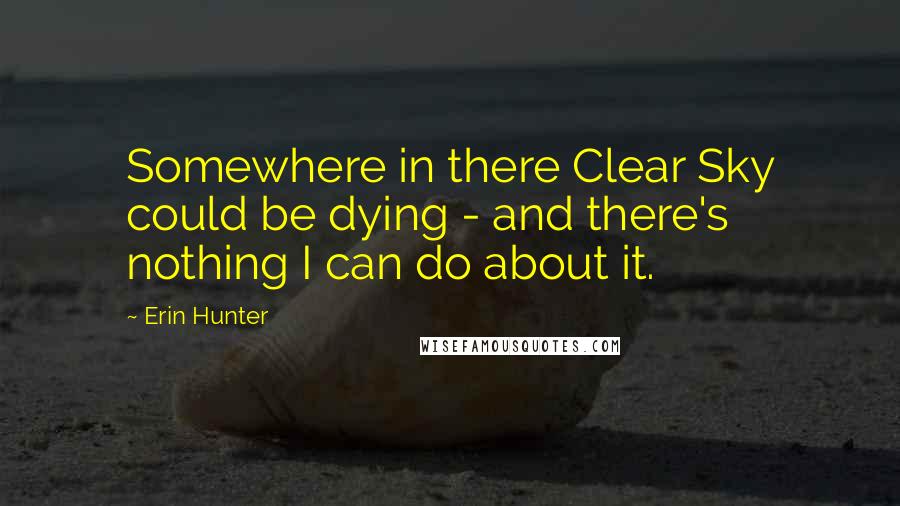 Erin Hunter Quotes: Somewhere in there Clear Sky could be dying - and there's nothing I can do about it.