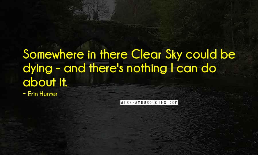 Erin Hunter Quotes: Somewhere in there Clear Sky could be dying - and there's nothing I can do about it.