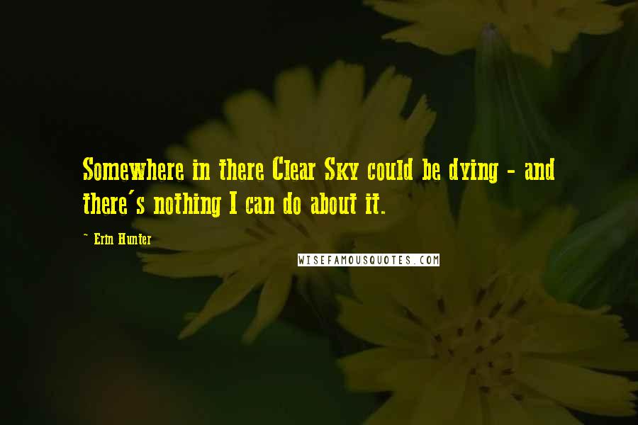 Erin Hunter Quotes: Somewhere in there Clear Sky could be dying - and there's nothing I can do about it.