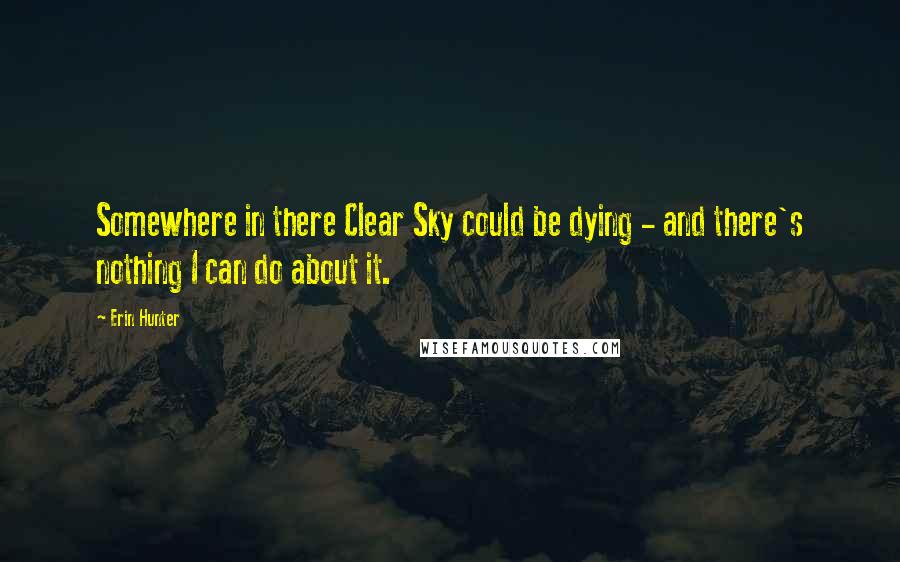 Erin Hunter Quotes: Somewhere in there Clear Sky could be dying - and there's nothing I can do about it.